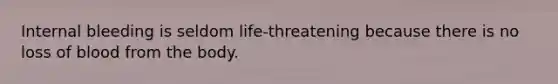 Internal bleeding is seldom life-threatening because there is no loss of blood from the body.