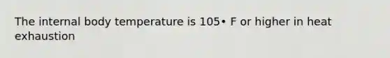 The internal body temperature is 105• F or higher in heat exhaustion