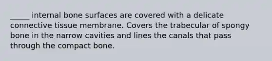 _____ internal bone surfaces are covered with a delicate connective tissue membrane. Covers the trabecular of spongy bone in the narrow cavities and lines the canals that pass through the compact bone.