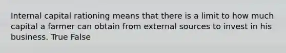 Internal capital rationing means that there is a limit to how much capital a farmer can obtain from external sources to invest in his business. True False