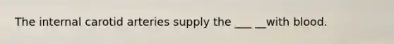 The internal carotid arteries supply the ___ __with blood.