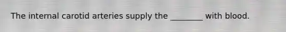 The internal carotid arteries supply the ________ with blood.