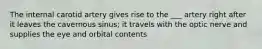 The internal carotid artery gives rise to the ___ artery right after it leaves the cavernous sinus; it travels with the optic nerve and supplies the eye and orbital contents
