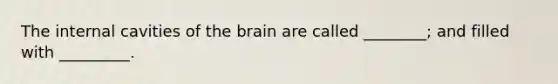 The internal cavities of the brain are called ________; and filled with _________.