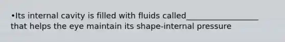 •Its internal cavity is filled with fluids called__________________ that helps the eye maintain its shape-internal pressure