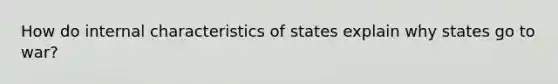 How do internal characteristics of states explain why states go to war?