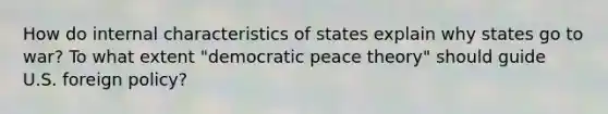 How do internal characteristics of states explain why states go to war? To what extent "democratic peace theory" should guide U.S. foreign policy?