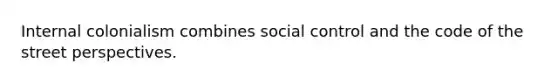 Internal colonialism combines social control and the code of the street perspectives.