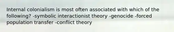 Internal colonialism is most often associated with which of the following? -symbolic interactionist theory -genocide -forced population transfer -conflict theory