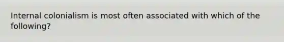 Internal colonialism is most often associated with which of the following?