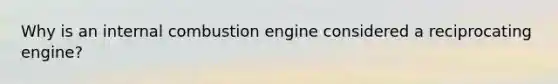 Why is an internal combustion engine considered a reciprocating engine?