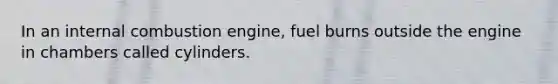 In an internal combustion engine, fuel burns outside the engine in chambers called cylinders.