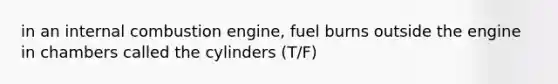 in an internal combustion engine, fuel burns outside the engine in chambers called the cylinders (T/F)