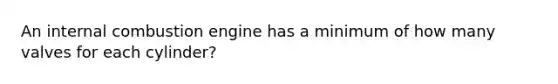An internal combustion engine has a minimum of how many valves for each cylinder?