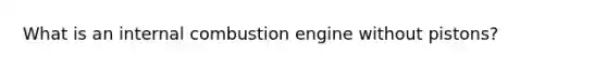 What is an internal combustion engine without pistons?