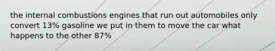 the internal combustions engines that run out automobiles only convert 13% gasoline we put in them to move the car what happens to the other 87%