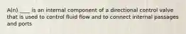 A(n) ____ is an internal component of a directional control valve that is used to control fluid flow and to connect internal passages and ports