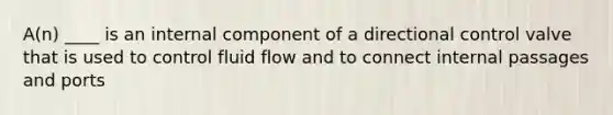 A(n) ____ is an internal component of a directional control valve that is used to control fluid flow and to connect internal passages and ports