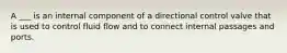 A ___ is an internal component of a directional control valve that is used to control fluid flow and to connect internal passages and ports.