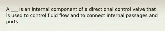 A ___ is an internal component of a directional control valve that is used to control fluid flow and to connect internal passages and ports.
