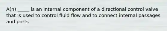 A(n) _____ is an internal component of a directional control valve that is used to control fluid flow and to connect internal passages and ports