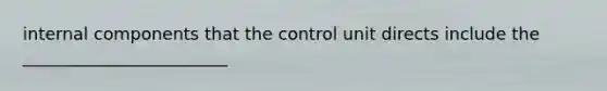 internal components that the control unit directs include the ________________________