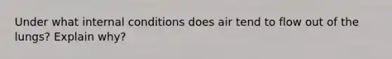 Under what internal conditions does air tend to flow out of the lungs? Explain why?