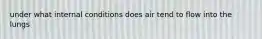 under what internal conditions does air tend to flow into the lungs