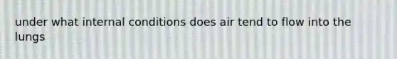 under what internal conditions does air tend to flow into the lungs