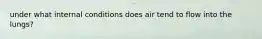 under what internal conditions does air tend to flow into the lungs?