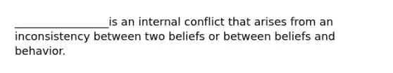 _________________is an internal conflict that arises from an inconsistency between two beliefs or between beliefs and behavior.