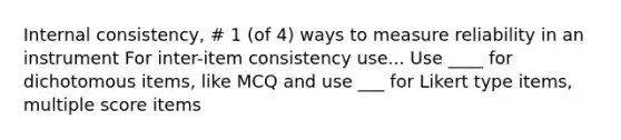 Internal consistency, # 1 (of 4) ways to measure reliability in an instrument For inter-item consistency use... Use ____ for dichotomous items, like MCQ and use ___ for Likert type items, multiple score items