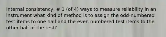 Internal consistency, # 1 (of 4) ways to measure reliability in an instrument what kind of method is to assign the odd-numbered test items to one half and the even-numbered test items to the other half of the test?