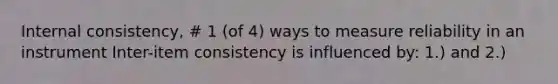 Internal consistency, # 1 (of 4) ways to measure reliability in an instrument Inter-item consistency is influenced by: 1.) and 2.)