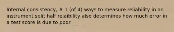 Internal consistency, # 1 (of 4) ways to measure reliability in an instrument split half relaibility also determines how much error in a test score is due to poor ___ __