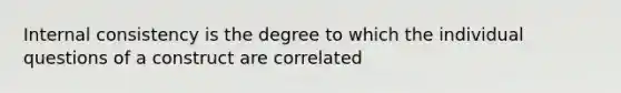 Internal consistency is the degree to which the individual questions of a construct are correlated