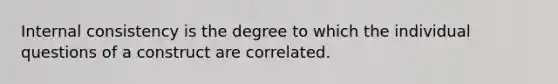 Internal consistency is the degree to which the individual questions of a construct are correlated.