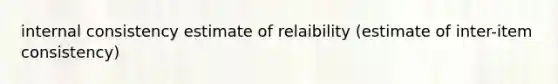 internal consistency estimate of relaibility (estimate of inter-item consistency)