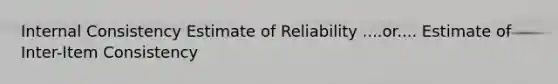 Internal Consistency Estimate of Reliability ....or.... Estimate of Inter-Item Consistency