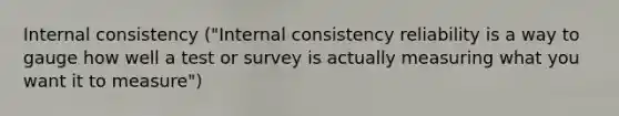 Internal consistency ("Internal consistency reliability is a way to gauge how well a test or survey is actually measuring what you want it to measure")