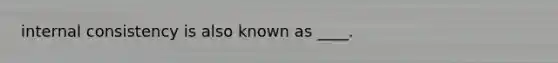 internal consistency is also known as ____.