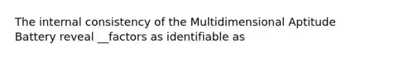 The internal consistency of the Multidimensional Aptitude Battery reveal __factors as identifiable as