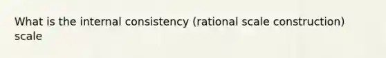 What is the internal consistency (rational scale construction) scale