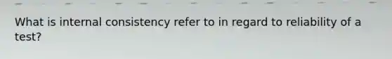 What is internal consistency refer to in regard to reliability of a test?