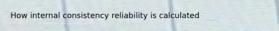 How internal consistency reliability is calculated