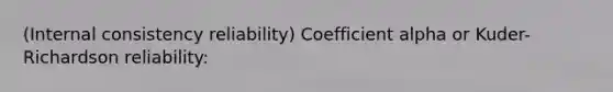 (Internal consistency reliability) Coefficient alpha or Kuder-Richardson reliability: