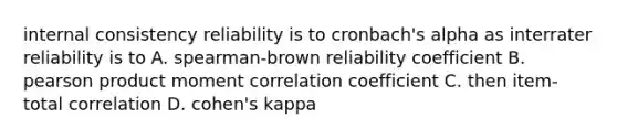 internal consistency reliability is to cronbach's alpha as interrater reliability is to A. spearman-brown reliability coefficient B. pearson product moment correlation coefficient C. then item-total correlation D. cohen's kappa