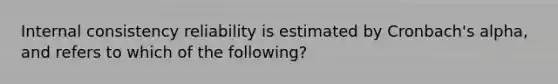 Internal consistency reliability is estimated by Cronbach's alpha, and refers to which of the following?