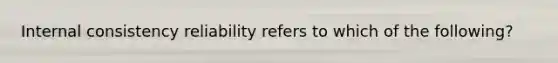 Internal consistency reliability refers to which of the following?