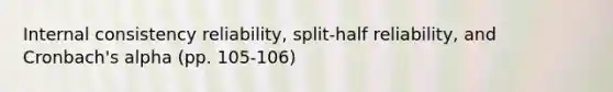 Internal consistency reliability, split-half reliability, and Cronbach's alpha (pp. 105-106)